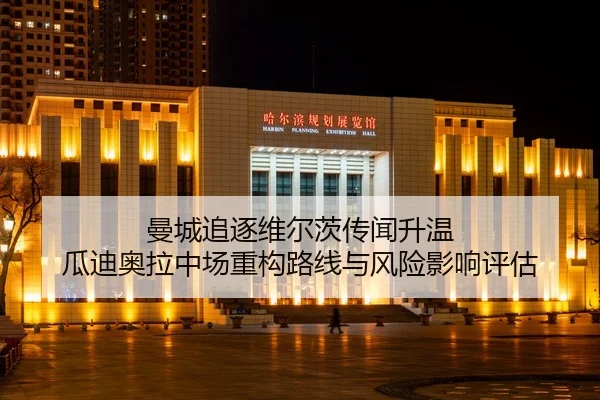 曼城追逐维尔茨传闻升温 瓜迪奥拉中场重构路线与风险影响评估
