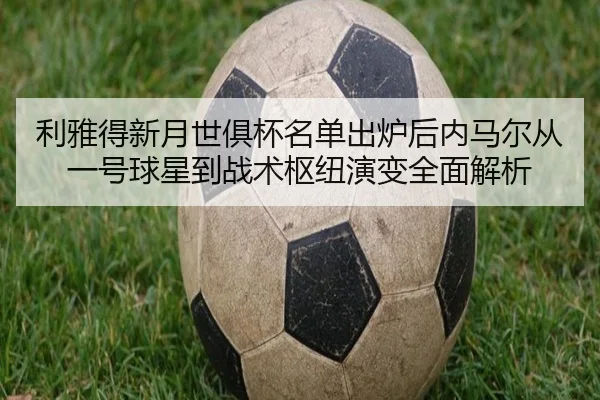 利雅得新月世俱杯名单出炉后内马尔从一号球星到战术枢纽演变全面解析