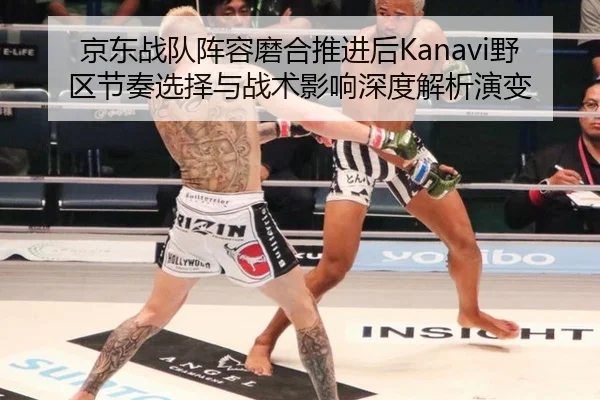京东战队阵容磨合推进后Kanavi野区节奏选择与战术影响深度解析演变